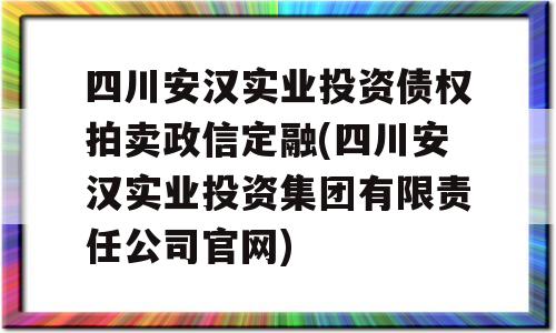 四川安汉实业投资债权拍卖政信定融(四川安汉实业投资集团有限责任公司官网)