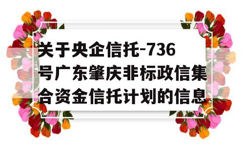 关于央企信托-736号广东肇庆非标政信集合资金信托计划的信息