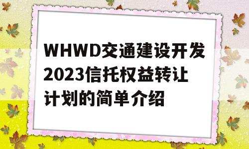 WHWD交通建设开发2023信托权益转让计划的简单介绍