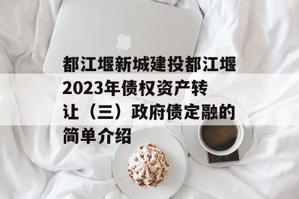 都江堰新城建投都江堰2023年债权资产转让（三）政府债定融的简单介绍