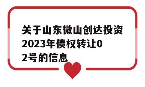 关于山东微山创达投资2023年债权转让02号的信息