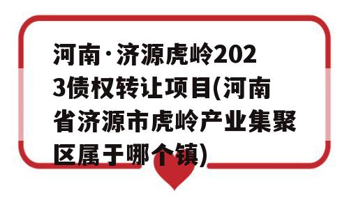 河南·济源虎岭2023债权转让项目(河南省济源市虎岭产业集聚区属于哪个镇)