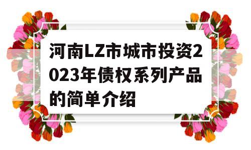 河南LZ市城市投资2023年债权系列产品的简单介绍