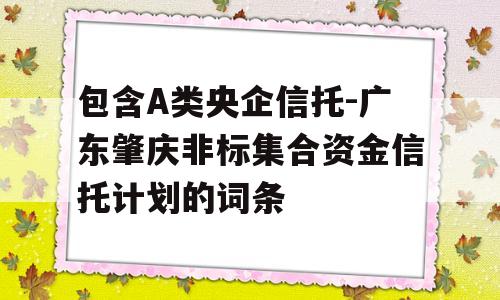 包含A类央企信托-广东肇庆非标集合资金信托计划的词条