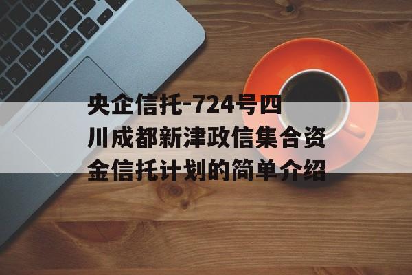 央企信托-724号四川成都新津政信集合资金信托计划的简单介绍