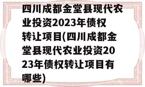 四川成都金堂县现代农业投资2023年债权转让项目(四川成都金堂县现代农业投资2023年债权转让项目有哪些)