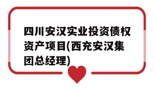 四川安汉实业投资债权资产项目(西充安汉集团总经理)