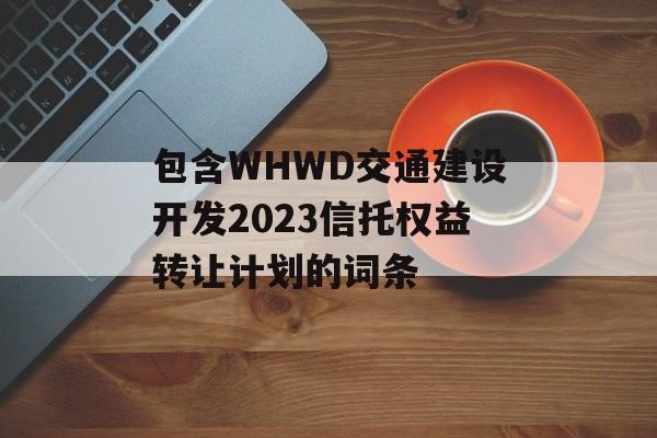 包含WHWD交通建设开发2023信托权益转让计划的词条