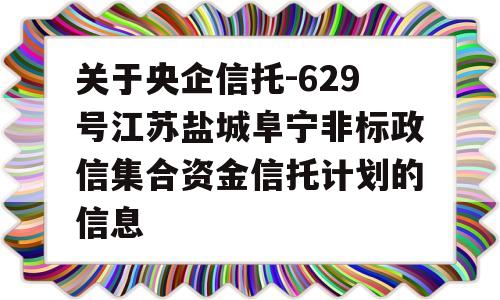 关于央企信托-629号江苏盐城阜宁非标政信集合资金信托计划的信息