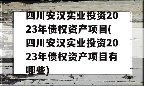 四川安汉实业投资2023年债权资产项目(四川安汉实业投资2023年债权资产项目有哪些)