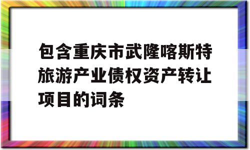 包含重庆市武隆喀斯特旅游产业债权资产转让项目的词条