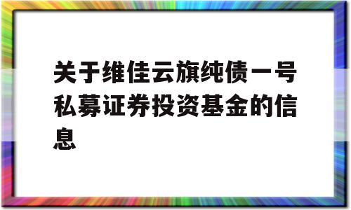 关于维佳云旗纯债一号私募证券投资基金的信息