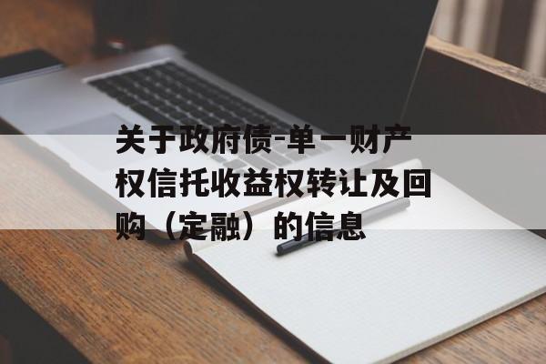 关于政府债-单一财产权信托收益权转让及回购（定融）的信息