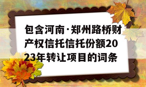 包含河南·郑州路桥财产权信托信托份额2023年转让项目的词条