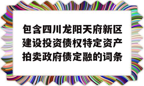 包含四川龙阳天府新区建设投资债权特定资产拍卖政府债定融的词条