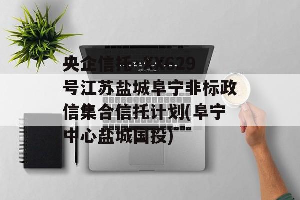 央企信托·XX629号江苏盐城阜宁非标政信集合信托计划(阜宁中心盐城国投)