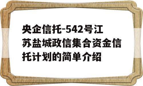 央企信托-542号江苏盐城政信集合资金信托计划的简单介绍