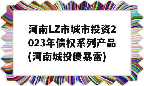 河南LZ市城市投资2023年债权系列产品(河南城投债暴雷)