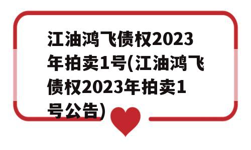 江油鸿飞债权2023年拍卖1号(江油鸿飞债权2023年拍卖1号公告)