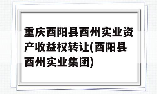 重庆酉阳县酉州实业资产收益权转让(酉阳县酉州实业集团)