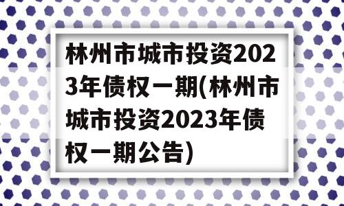 林州市城市投资2023年债权一期(林州市城市投资2023年债权一期公告)