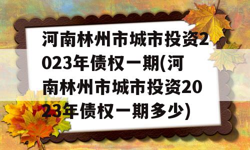 河南林州市城市投资2023年债权一期(河南林州市城市投资2023年债权一期多少)