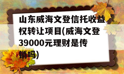 山东威海文登信托收益权转让项目(威海文登39000元理财是传销吗)