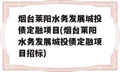 烟台莱阳水务发展城投债定融项目(烟台莱阳水务发展城投债定融项目招标)