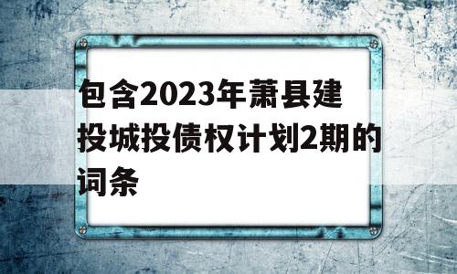 包含2023年萧县建投城投债权计划2期的词条