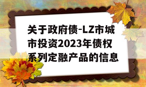 关于政府债-LZ市城市投资2023年债权系列定融产品的信息