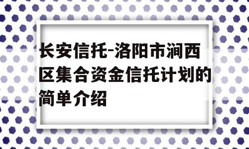 长安信托-洛阳市涧西区集合资金信托计划的简单介绍