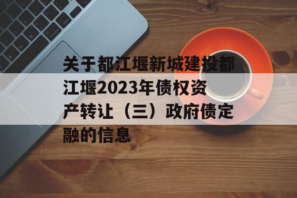 关于都江堰新城建投都江堰2023年债权资产转让（三）政府债定融的信息