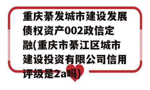 重庆綦发城市建设发展债权资产002政信定融(重庆市綦江区城市建设投资有限公司信用评级是2a吗)