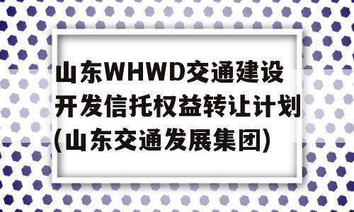 山东WHWD交通建设开发信托权益转让计划(山东交通发展集团)