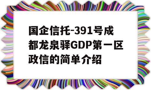 国企信托-391号成都龙泉驿GDP第一区政信的简单介绍