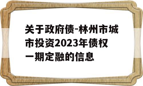 关于政府债-林州市城市投资2023年债权一期定融的信息