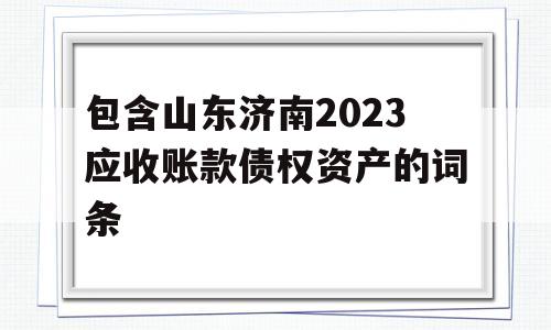 包含山东济南2023应收账款债权资产的词条