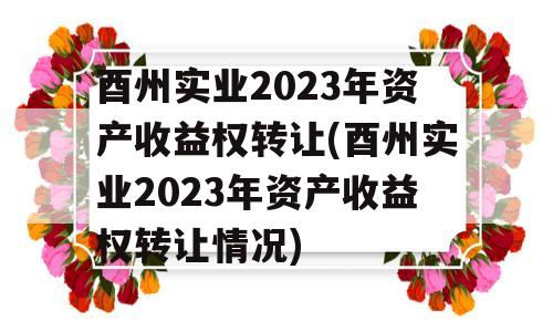 酉州实业2023年资产收益权转让(酉州实业2023年资产收益权转让情况)