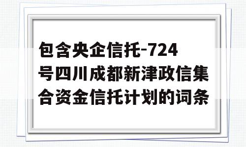 包含央企信托-724号四川成都新津政信集合资金信托计划的词条