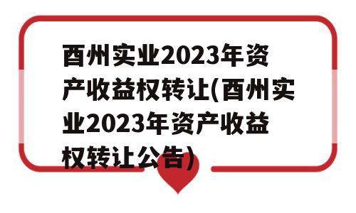 酉州实业2023年资产收益权转让(酉州实业2023年资产收益权转让公告)