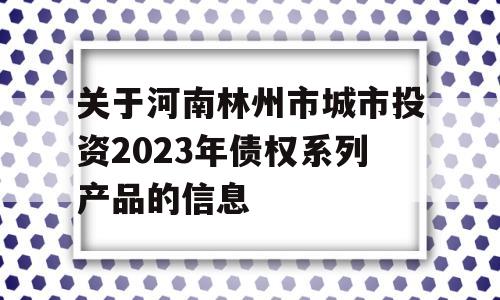 关于河南林州市城市投资2023年债权系列产品的信息