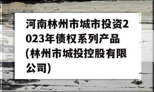 河南林州市城市投资2023年债权系列产品(林州市城投控股有限公司)