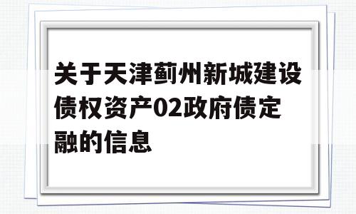 关于天津蓟州新城建设债权资产02政府债定融的信息