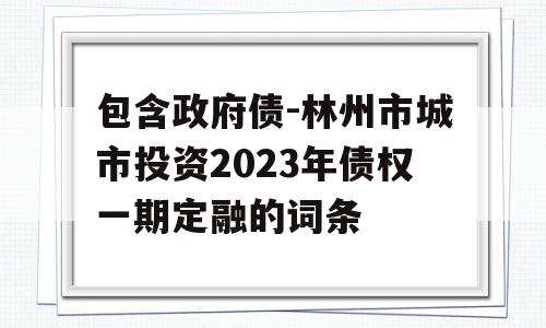 包含政府债-林州市城市投资2023年债权一期定融的词条