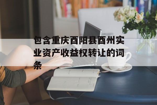 包含重庆酉阳县酉州实业资产收益权转让的词条