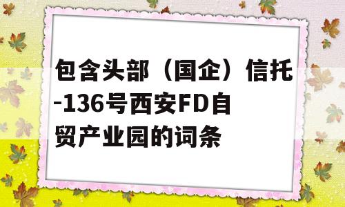 包含头部（国企）信托-136号西安FD自贸产业园的词条