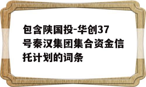 包含陕国投-华创37号秦汉集团集合资金信托计划的词条