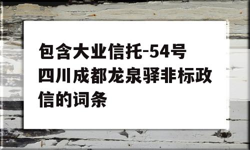 包含大业信托-54号四川成都龙泉驿非标政信的词条