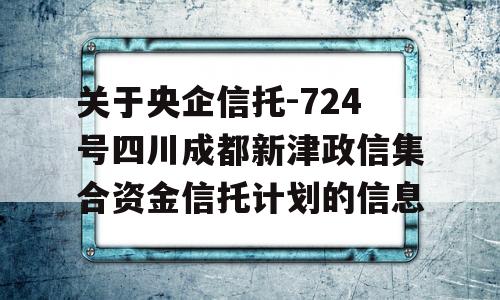 关于央企信托-724号四川成都新津政信集合资金信托计划的信息