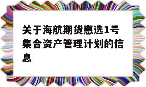 关于海航期货惠选1号集合资产管理计划的信息